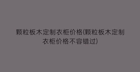 颗粒板木定制衣柜价格(颗粒板木定制衣柜价格不容错过)