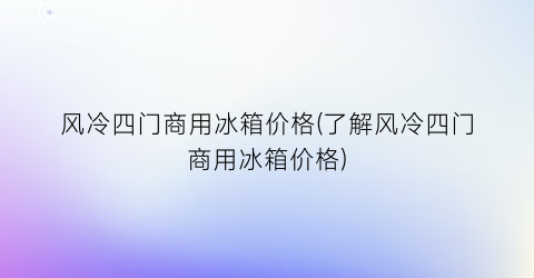风冷四门商用冰箱价格(了解风冷四门商用冰箱价格)