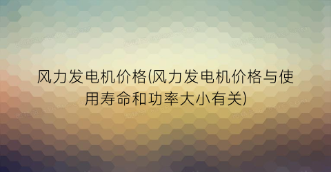 风力发电机价格(风力发电机价格与使用寿命和功率大小有关)
