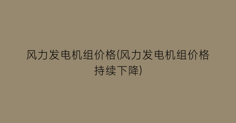 风力发电机组价格(风力发电机组价格持续下降)