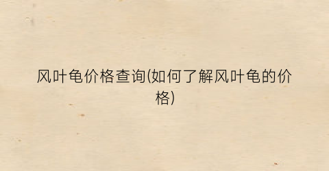 “风叶龟价格查询(如何了解风叶龟的价格)