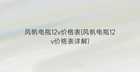 风帆电瓶12v价格表(风帆电瓶12v价格表详解)