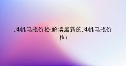 “风帆电瓶价格(解读最新的风帆电瓶价格)