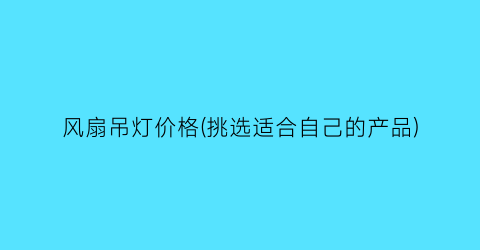 风扇吊灯价格(挑选适合自己的产品)