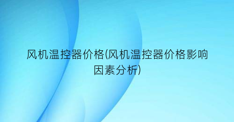 风机温控器价格(风机温控器价格影响因素分析)