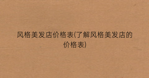风格美发店价格表(了解风格美发店的价格表)