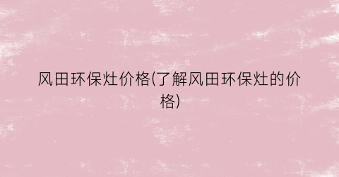 风田环保灶价格(了解风田环保灶的价格)