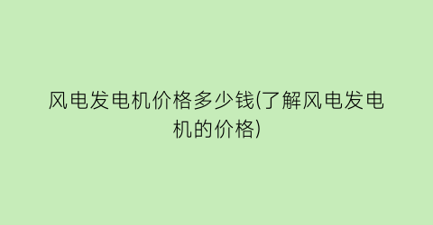 风电发电机价格多少钱(了解风电发电机的价格)