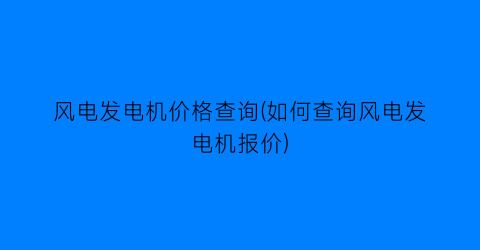 风电发电机价格查询(如何查询风电发电机报价)