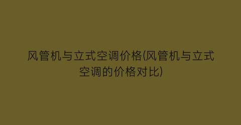 风管机与立式空调价格(风管机与立式空调的价格对比)