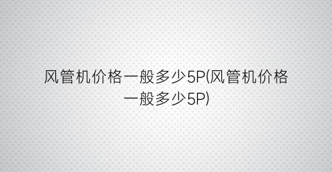 风管机价格一般多少5P(风管机价格一般多少5P)