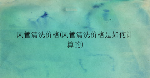 风管清洗价格(风管清洗价格是如何计算的)