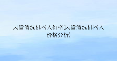 “风管清洗机器人价格(风管清洗机器人价格分析)