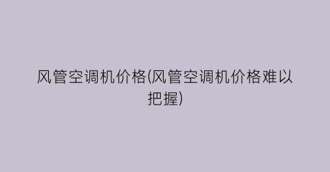 风管空调机价格(风管空调机价格难以把握)