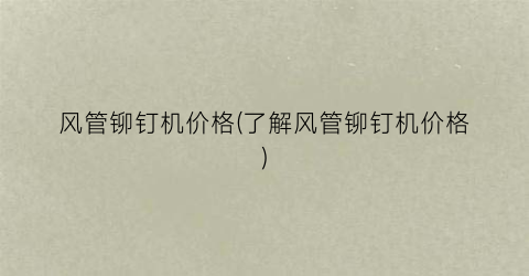 风管铆钉机价格(了解风管铆钉机价格)
