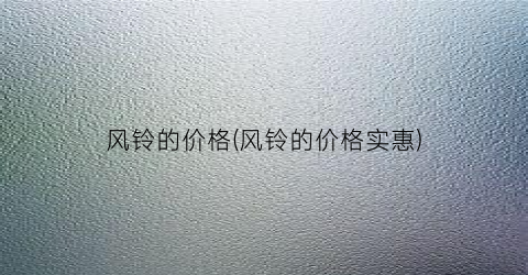 风铃的价格(风铃的价格实惠)