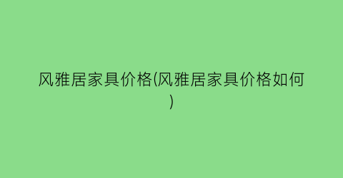风雅居家具价格(风雅居家具价格如何)