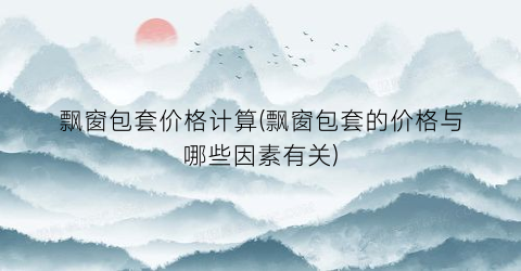 飘窗包套价格计算(飘窗包套的价格与哪些因素有关)