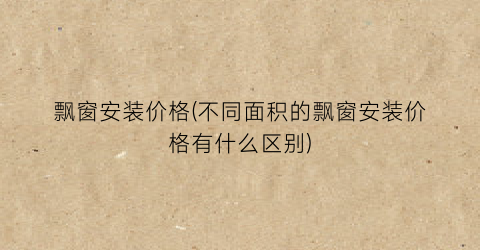 飘窗安装价格(不同面积的飘窗安装价格有什么区别)