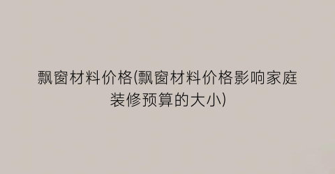 “飘窗材料价格(飘窗材料价格影响家庭装修预算的大小)