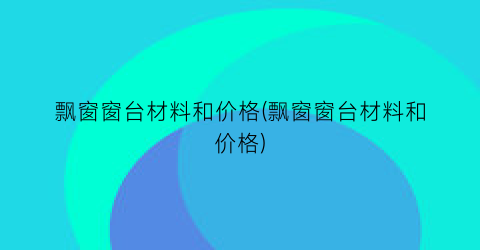 飘窗窗台材料和价格(飘窗窗台材料和价格)