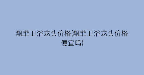 飘菲卫浴龙头价格(飘菲卫浴龙头价格便宜吗)