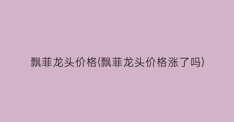 飘菲龙头价格(飘菲龙头价格涨了吗)