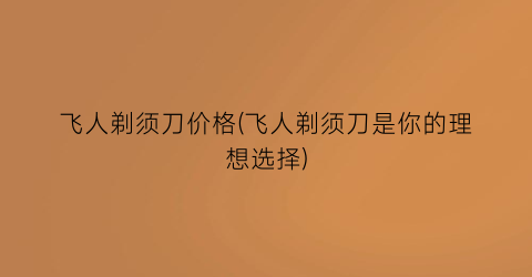 飞人剃须刀价格(飞人剃须刀是你的理想选择)
