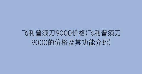 飞利普须刀9000价格(飞利普须刀9000的价格及其功能介绍)