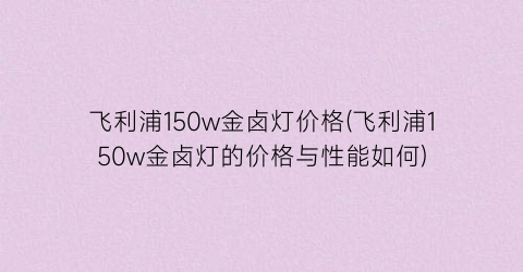 “飞利浦150w金卤灯价格(飞利浦150w金卤灯的价格与性能如何)