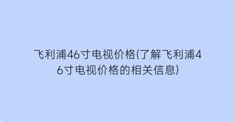 飞利浦46寸电视价格(了解飞利浦46寸电视价格的相关信息)