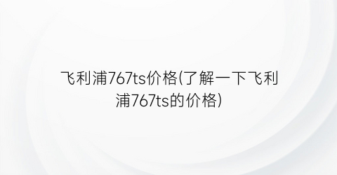 飞利浦767ts价格(了解一下飞利浦767ts的价格)