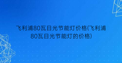 飞利浦80瓦日光节能灯价格(飞利浦80瓦日光节能灯的价格)
