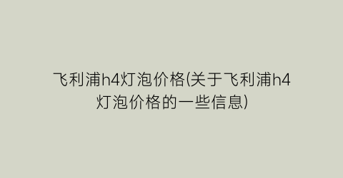 飞利浦h4灯泡价格(关于飞利浦h4灯泡价格的一些信息)