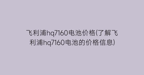 飞利浦hq7160电池价格(了解飞利浦hq7160电池的价格信息)