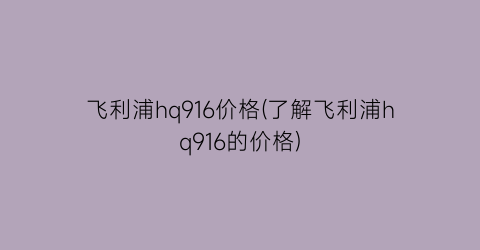 飞利浦hq916价格(了解飞利浦hq916的价格)