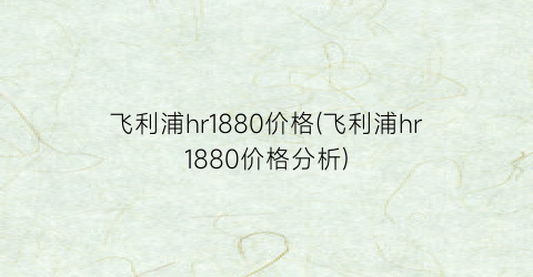 飞利浦hr1880价格(飞利浦hr1880价格分析)