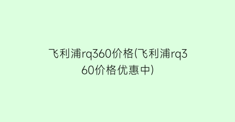 “飞利浦rq360价格(飞利浦rq360价格优惠中)