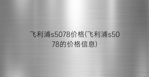 飞利浦s5078价格(飞利浦s5078的价格信息)