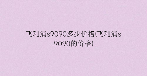 飞利浦s9090多少价格(飞利浦s9090的价格)