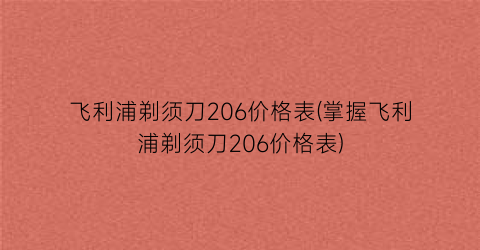 飞利浦剃须刀206价格表(掌握飞利浦剃须刀206价格表)