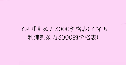 飞利浦剃须刀3000价格表(了解飞利浦剃须刀3000的价格表)