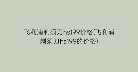 飞利浦剃须刀hs199价格(飞利浦剃须刀hs199的价格)