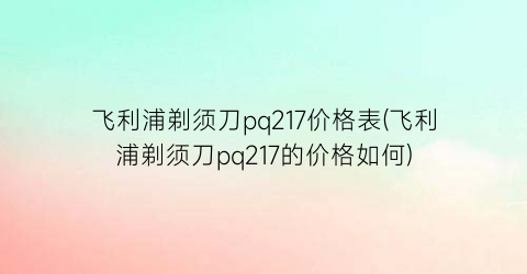 “飞利浦剃须刀pq217价格表(飞利浦剃须刀pq217的价格如何)