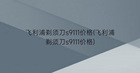 飞利浦剃须刀s9111价格(飞利浦剃须刀s9111价格)