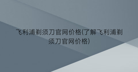 飞利浦剃须刀官网价格(了解飞利浦剃须刀官网价格)