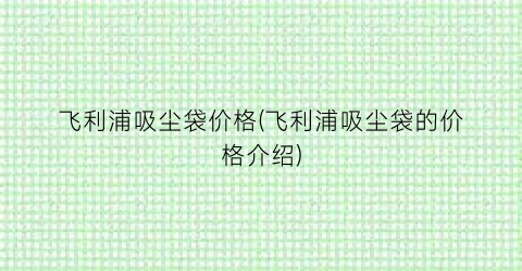 飞利浦吸尘袋价格(飞利浦吸尘袋的价格介绍)