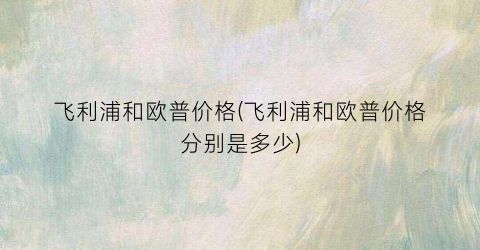 飞利浦和欧普价格(飞利浦和欧普价格分别是多少)