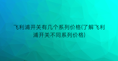 飞利浦开关有几个系列价格(了解飞利浦开关不同系列价格)