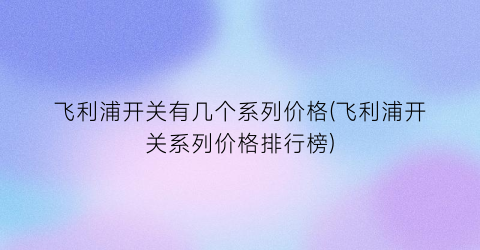 飞利浦开关有几个系列价格(飞利浦开关系列价格排行榜)